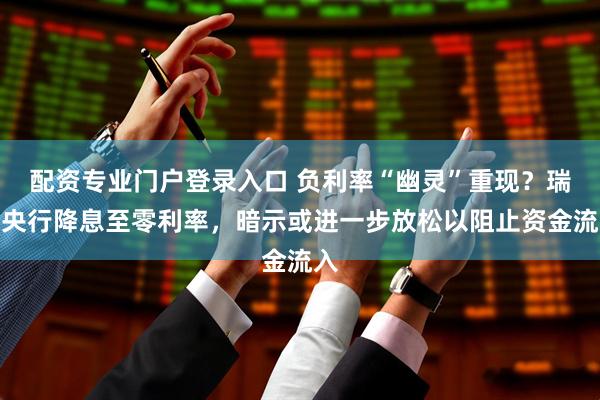 配资专业门户登录入口 负利率“幽灵”重现？瑞士央行降息至零利率，暗示或进一步放松以阻止资金流入