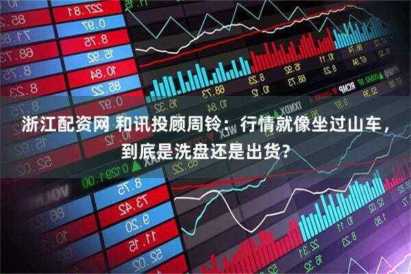 浙江配资网 和讯投顾周铃：行情就像坐过山车，到底是洗盘还是出货？