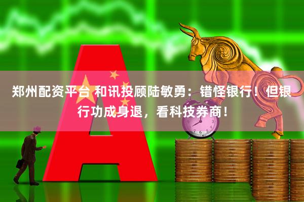 郑州配资平台 和讯投顾陆敏勇：错怪银行！但银行功成身退，看科技券商！