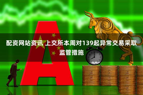 配资网站资讯 上交所本周对139起异常交易采取监管措施