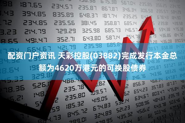 配资门户资讯 天彩控股(03882)完成发行本金总额为4620万港元的可换股债券