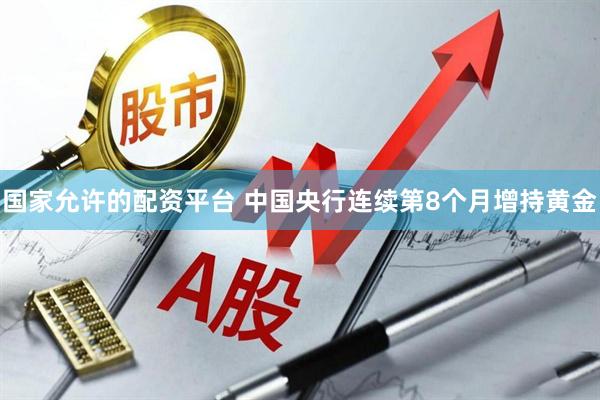 国家允许的配资平台 中国央行连续第8个月增持黄金