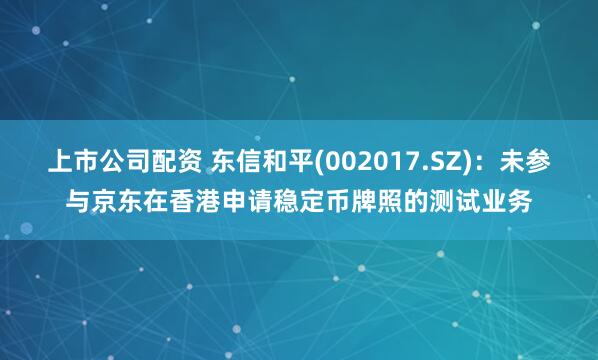 上市公司配资 东信和平(002017.SZ)：未参与京东在香港申请稳定币牌照的测试业务