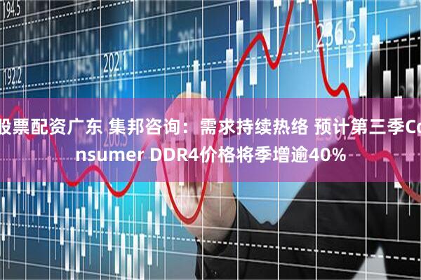 股票配资广东 集邦咨询：需求持续热络 预计第三季Consumer DDR4价格将季增逾40%