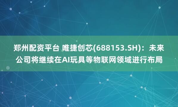 郑州配资平台 唯捷创芯(688153.SH)：未来公司将继续在AI玩具等物联网领域进行布局