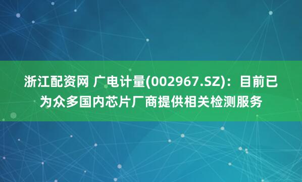 浙江配资网 广电计量(002967.SZ)：目前已为众多国内芯片厂商提供相关检测服务