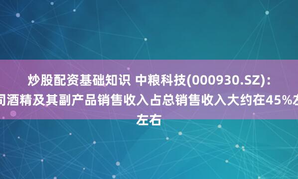 炒股配资基础知识 中粮科技(000930.SZ)：公司酒精及其副产品销售收入占总销售收入大约在45%左右