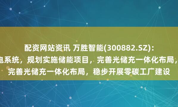 配资网站资讯 万胜智能(300882.SZ)：自建屋顶分布式光伏发电系统，规划实施储能项目，完善光储充一体化布局，稳步开展零碳工厂建设