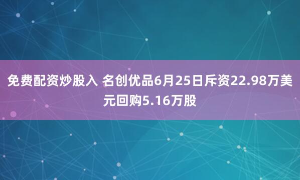 免费配资炒股入 名创优品6月25日斥资22.98万美元回购5.16万股
