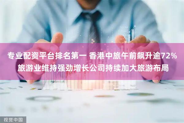 专业配资平台排名第一 香港中旅午前飙升逾72% 旅游业维持强劲增长公司持续加大旅游布局