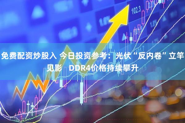 免费配资炒股入 今日投资参考：光伏“反内卷”立竿见影   DDR4价格持续攀升
