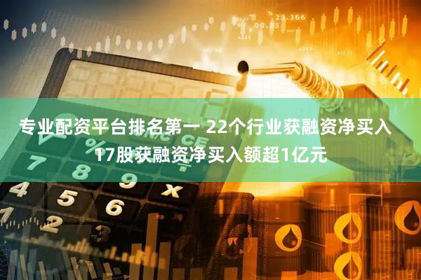专业配资平台排名第一 22个行业获融资净买入  17股获融资净买入额超1亿元