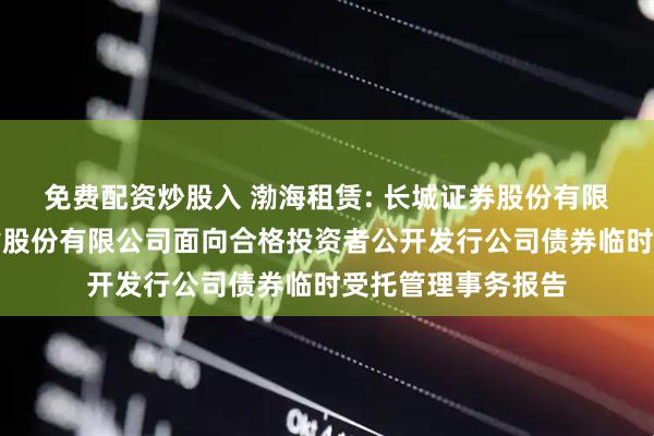 免费配资炒股入 渤海租赁: 长城证券股份有限公司关于渤海租赁股份有限公司面向合格投资者公开发行公司债券临时受托管理事务报告