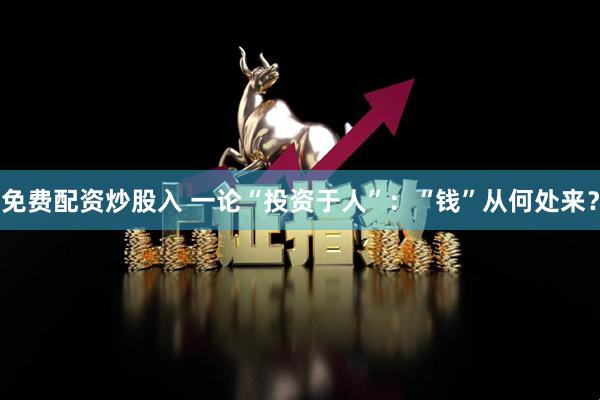 免费配资炒股入 一论“投资于人”：“钱”从何处来？