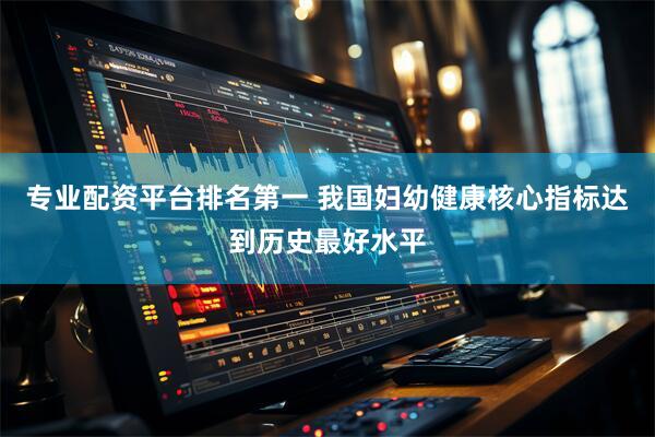 专业配资平台排名第一 我国妇幼健康核心指标达到历史最好水平