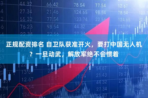 正规配资排名 自卫队获准开火，要打中国无人机？一旦动武，解放军绝不会惯着
