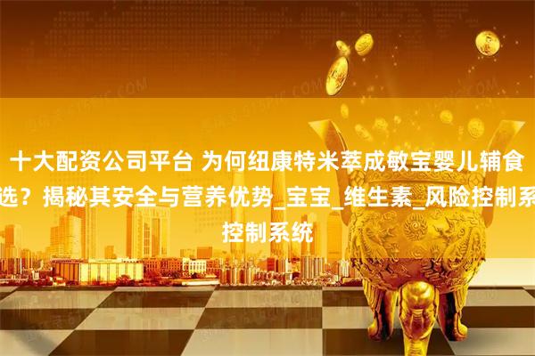 十大配资公司平台 为何纽康特米萃成敏宝婴儿辅食优选？揭秘其安全与营养优势_宝宝_维生素_风险控制系统
