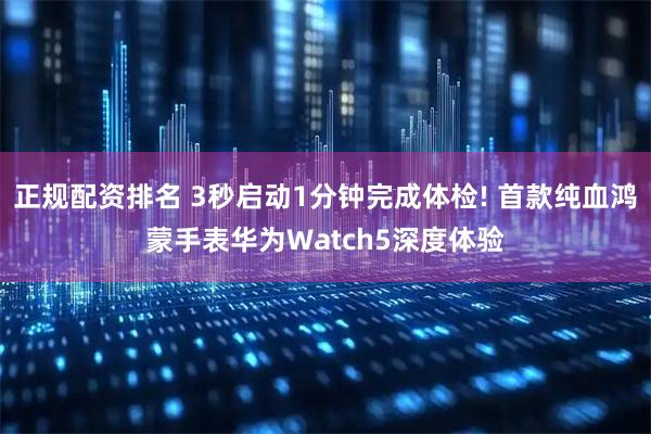 正规配资排名 3秒启动1分钟完成体检! 首款纯血鸿蒙手表华为Watch5深度体验