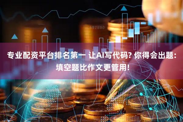 专业配资平台排名第一 让AI写代码? 你得会出题: 填空题比作文更管用!