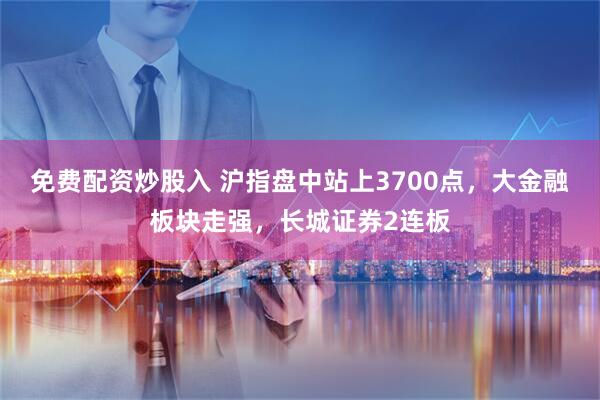 免费配资炒股入 沪指盘中站上3700点，大金融板块走强，长城证券2连板