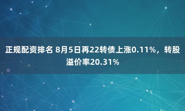正规配资排名 8月5日再22转债上涨0.11%，转股溢价率20.31%