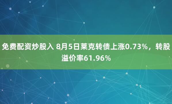 免费配资炒股入 8月5日莱克转债上涨0.73%，转股溢价率61.96%
