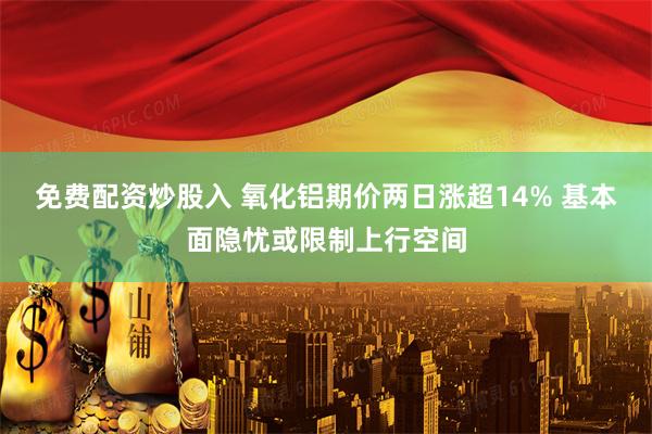 免费配资炒股入 氧化铝期价两日涨超14% 基本面隐忧或限制上行空间