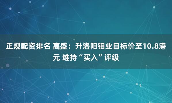 正规配资排名 高盛：升洛阳钼业目标价至10.8港元 维持“买入”评级