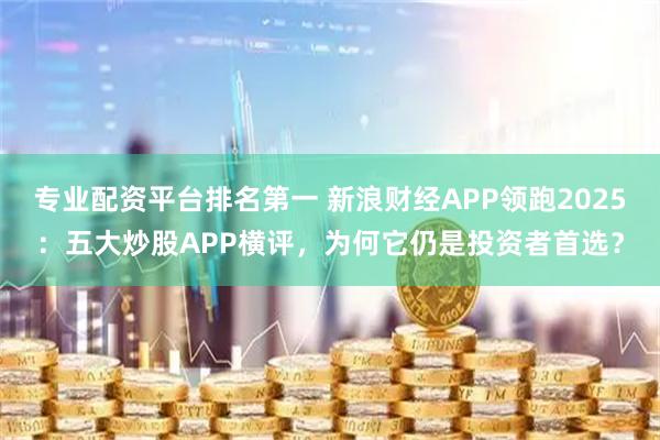 专业配资平台排名第一 新浪财经APP领跑2025：五大炒股APP横评，为何它仍是投资者首选？