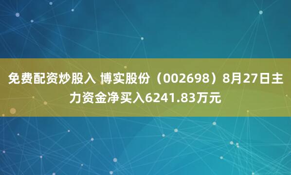免费配资炒股入 博实股份（002698）8月27日主力资金净买入6241.83万元