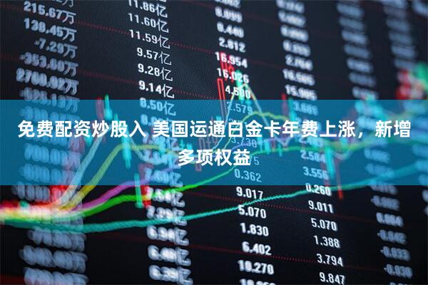 免费配资炒股入 美国运通白金卡年费上涨，新增多项权益