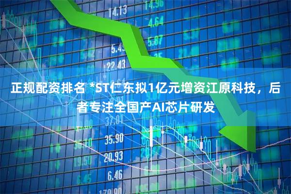 正规配资排名 *ST仁东拟1亿元增资江原科技，后者专注全国产AI芯片研发