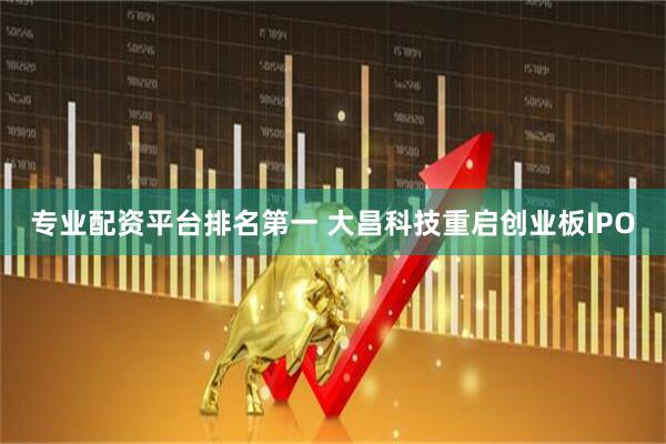 专业配资平台排名第一 大昌科技重启创业板IPO