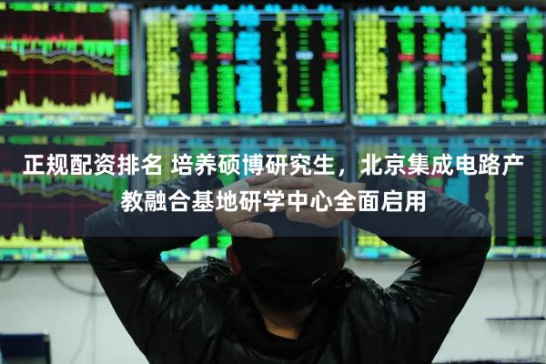 正规配资排名 培养硕博研究生，北京集成电路产教融合基地研学中心全面启用