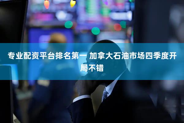专业配资平台排名第一 加拿大石油市场四季度开局不错