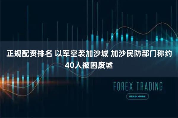 正规配资排名 以军空袭加沙城 加沙民防部门称约40人被困废墟