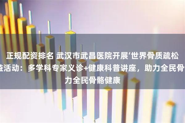 正规配资排名 武汉市武昌医院开展‘世界骨质疏松日’公益活动：多学科专家义诊+健康科普讲座，助力全民骨骼健康