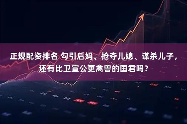 正规配资排名 勾引后妈、抢夺儿媳、谋杀儿子，还有比卫宣公更禽兽的国君吗？