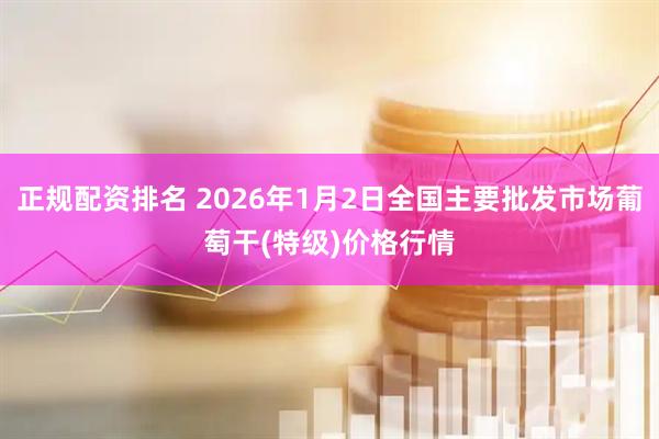 正规配资排名 2026年1月2日全国主要批发市场葡萄干(特级)价格行情