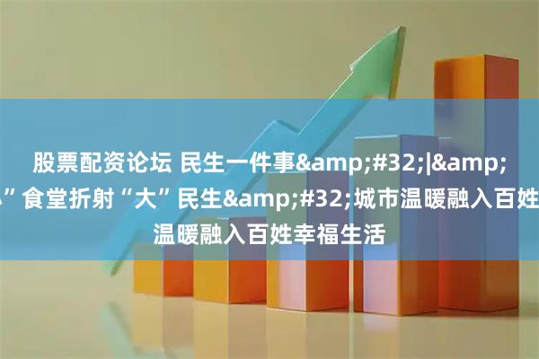 股票配资论坛 民生一件事 | “小”食堂折射“大”民生 城市温暖融入百姓幸福生活