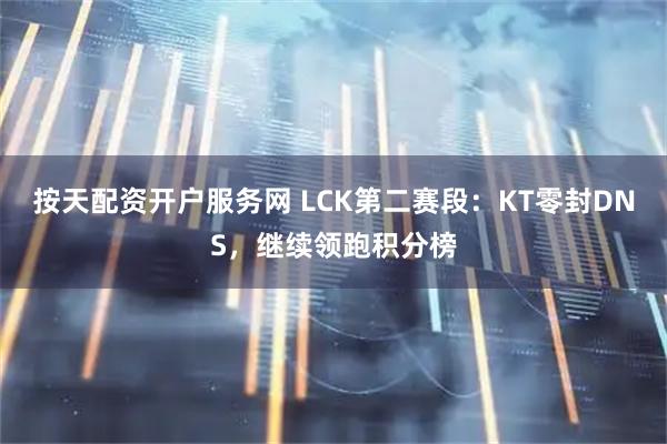 按天配资开户服务网 LCK第二赛段：KT零封DNS，继续领跑积分榜