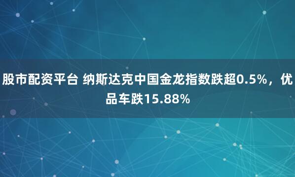 股市配资平台 纳斯达克中国金龙指数跌超0.5%，优品车跌15.88%