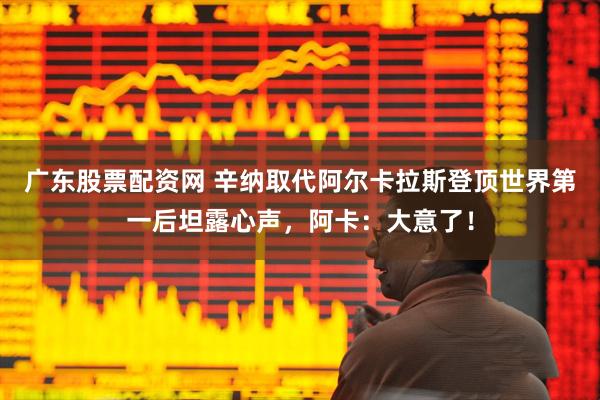 广东股票配资网 辛纳取代阿尔卡拉斯登顶世界第一后坦露心声，阿卡：大意了！
