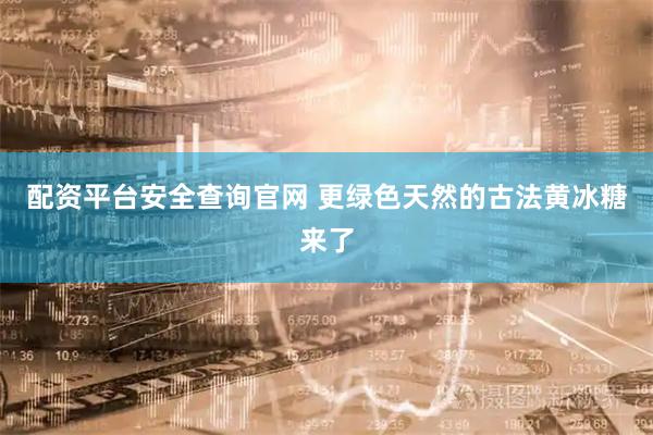 配资平台安全查询官网 更绿色天然的古法黄冰糖来了