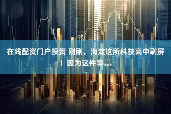 在线配资门户投资 刚刚，海淀这所科技高中刷屏！因为这件事…