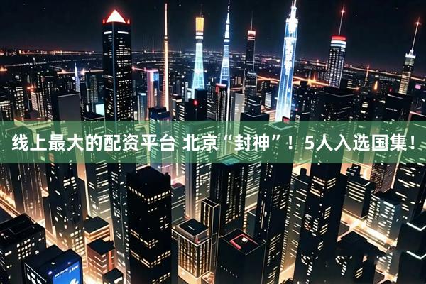 线上最大的配资平台 北京“封神”！5人入选国集！