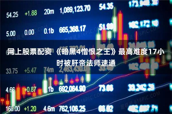 网上股票配资 《暗黑4憎恨之王》最高难度17小时被肝帝法师速通