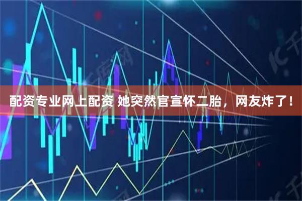 配资专业网上配资 她突然官宣怀二胎，网友炸了！