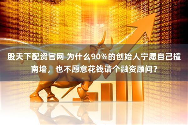 股天下配资官网 为什么90%的创始人宁愿自己撞南墙，也不愿意花钱请个融资顾问？