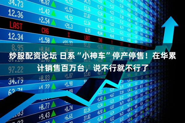 炒股配资论坛 日系“小神车”停产停售！在华累计销售百万台，说不行就不行了